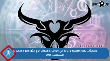 رسميًا.. نقلة وظيفية وزيادة في الراتب لأصحاب برج الثور اليوم الأحد 17 أغسطس 2025